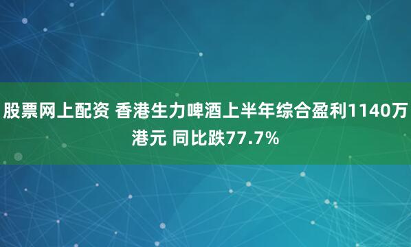 股票网上配资 香港生力啤酒上半年综合盈利1140万港元 同比跌77.7%