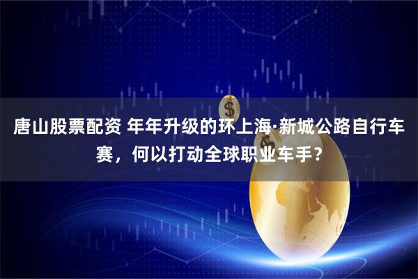 唐山股票配资 年年升级的环上海·新城公路自行车赛，何以打动全球职业车手？