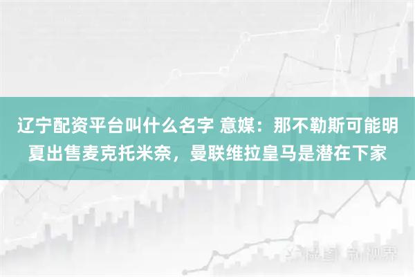 辽宁配资平台叫什么名字 意媒：那不勒斯可能明夏出售麦克托米奈，曼联维拉皇马是潜在下家