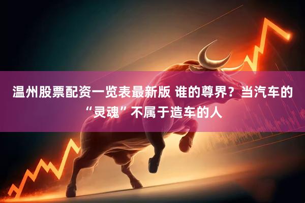 温州股票配资一览表最新版 谁的尊界？当汽车的“灵魂”不属于造车的人