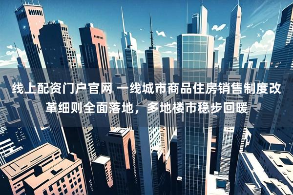 线上配资门户官网 一线城市商品住房销售制度改革细则全面落地，多地楼市稳步回暖