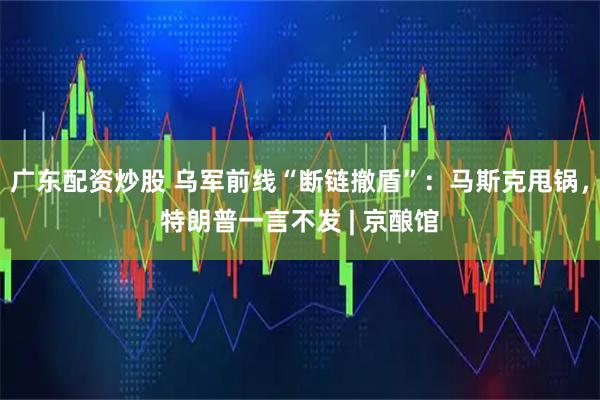 广东配资炒股 乌军前线“断链撤盾”：马斯克甩锅，特朗普一言不发 | 京酿馆