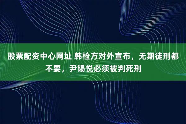 股票配资中心网址 韩检方对外宣布，无期徒刑都不要，尹锡悦必须被判死刑