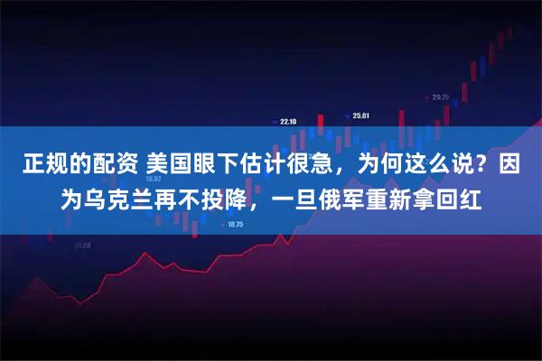正规的配资 美国眼下估计很急，为何这么说？因为乌克兰再不投降，一旦俄军重新拿回红